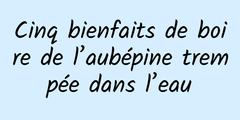 Cinq bienfaits de boire de l’aubépine trempée dans l’eau