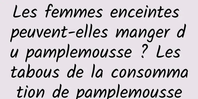 Les femmes enceintes peuvent-elles manger du pamplemousse ? Les tabous de la consommation de pamplemousse