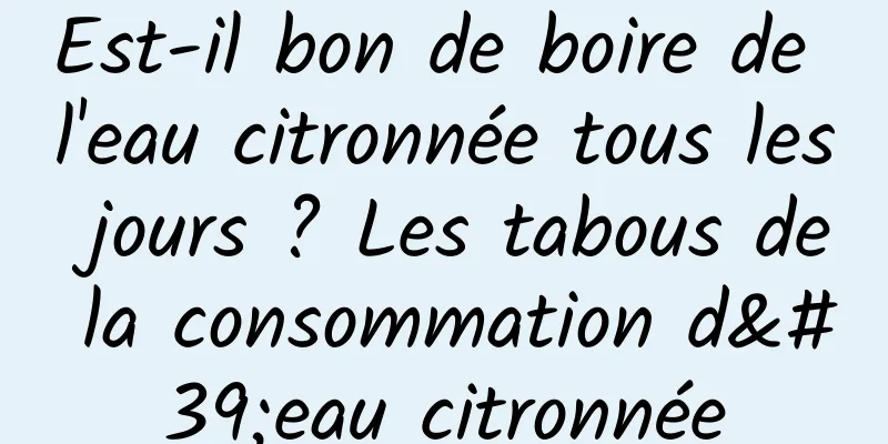 Est-il bon de boire de l'eau citronnée tous les jours ? Les tabous de la consommation d'eau citronnée