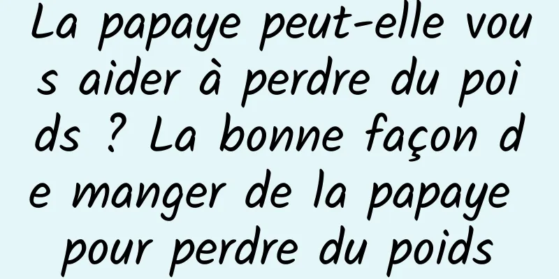 La papaye peut-elle vous aider à perdre du poids ? La bonne façon de manger de la papaye pour perdre du poids