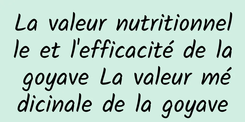 La valeur nutritionnelle et l'efficacité de la goyave La valeur médicinale de la goyave