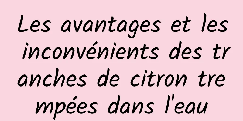 Les avantages et les inconvénients des tranches de citron trempées dans l'eau