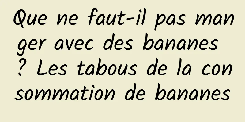 Que ne faut-il pas manger avec des bananes ? Les tabous de la consommation de bananes