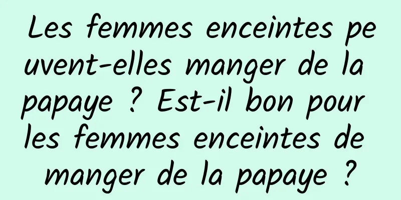 Les femmes enceintes peuvent-elles manger de la papaye ? Est-il bon pour les femmes enceintes de manger de la papaye ?