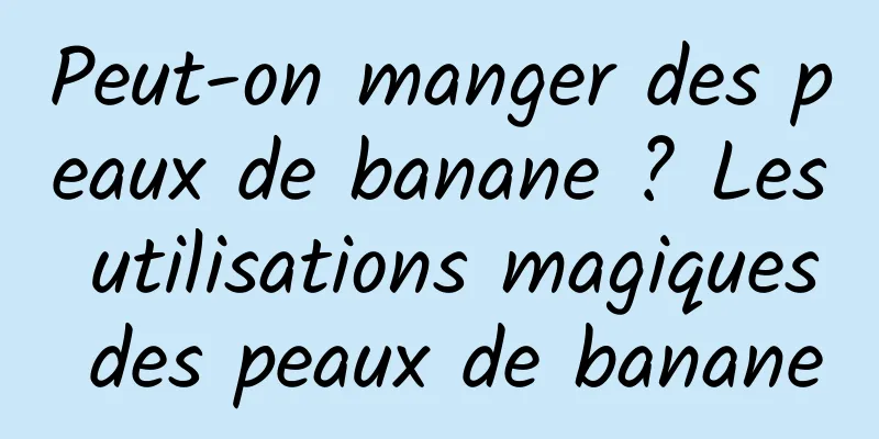 Peut-on manger des peaux de banane ? Les utilisations magiques des peaux de banane