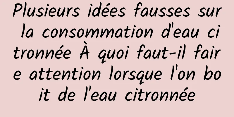 Plusieurs idées fausses sur la consommation d'eau citronnée À quoi faut-il faire attention lorsque l'on boit de l'eau citronnée