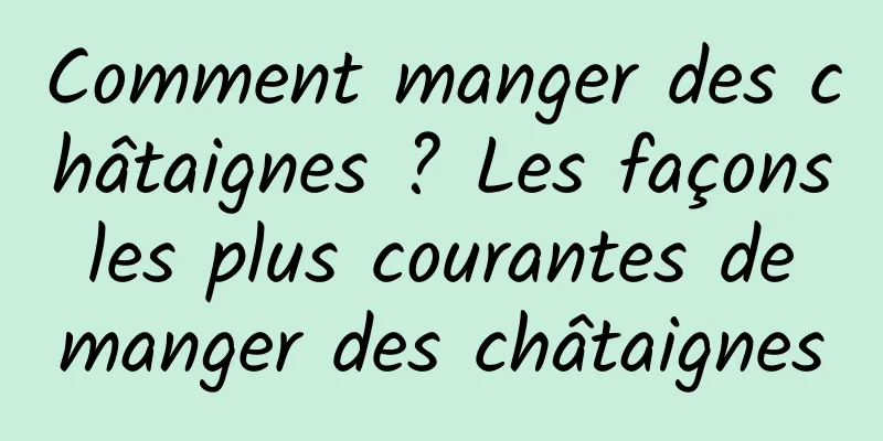 Comment manger des châtaignes ? Les façons les plus courantes de manger des châtaignes