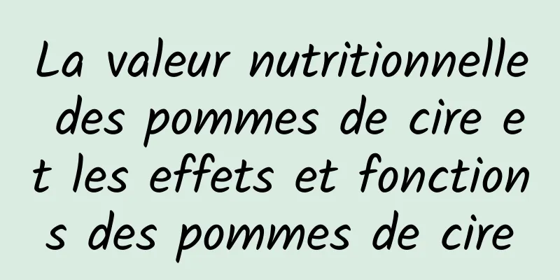 La valeur nutritionnelle des pommes de cire et les effets et fonctions des pommes de cire