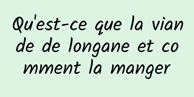 Qu'est-ce que la viande de longane et comment la manger