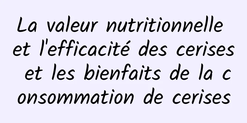 La valeur nutritionnelle et l'efficacité des cerises et les bienfaits de la consommation de cerises