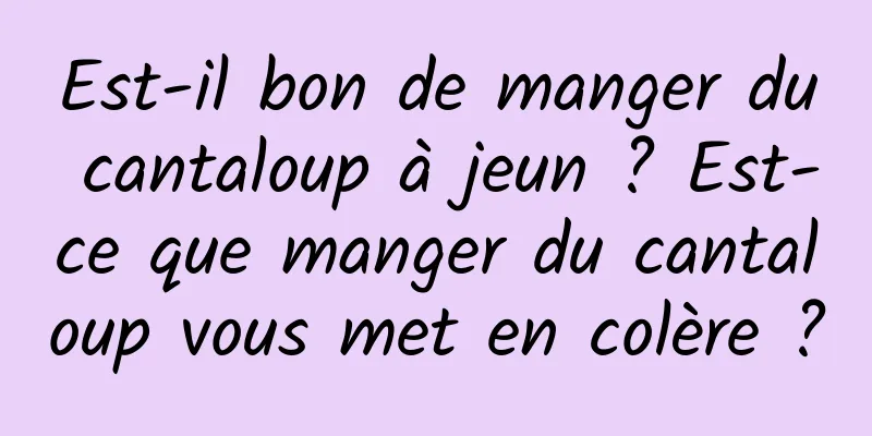 Est-il bon de manger du cantaloup à jeun ? Est-ce que manger du cantaloup vous met en colère ?