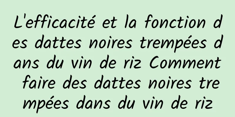 L'efficacité et la fonction des dattes noires trempées dans du vin de riz Comment faire des dattes noires trempées dans du vin de riz