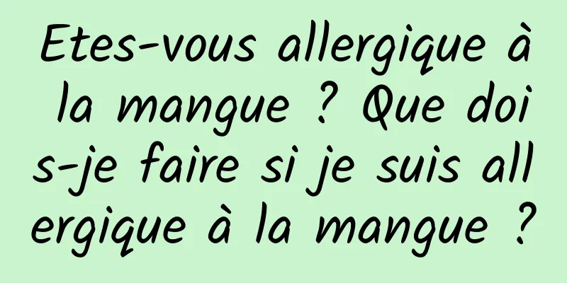 Etes-vous allergique à la mangue ? Que dois-je faire si je suis allergique à la mangue ?