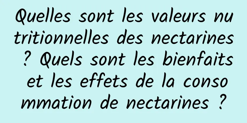 Quelles sont les valeurs nutritionnelles des nectarines ? Quels sont les bienfaits et les effets de la consommation de nectarines ?