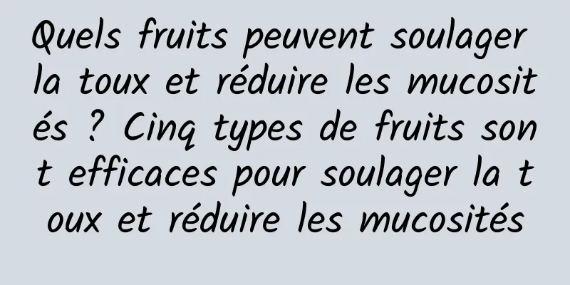 Quels fruits peuvent soulager la toux et réduire les mucosités ? Cinq types de fruits sont efficaces pour soulager la toux et réduire les mucosités