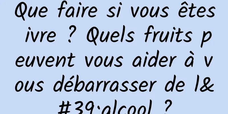 Que faire si vous êtes ivre ? Quels fruits peuvent vous aider à vous débarrasser de l'alcool ?