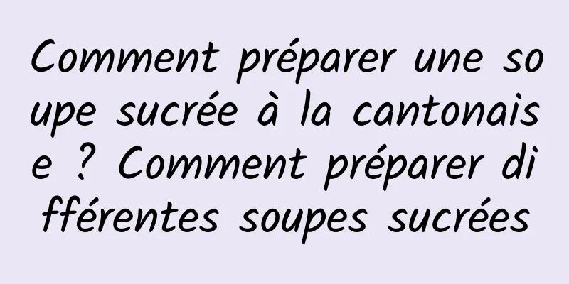 Comment préparer une soupe sucrée à la cantonaise ? Comment préparer différentes soupes sucrées