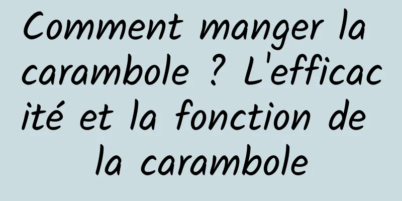 Comment manger la carambole ? L'efficacité et la fonction de la carambole