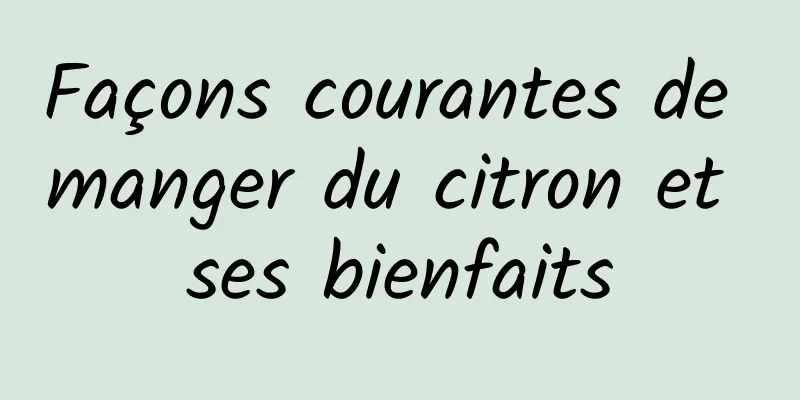 Façons courantes de manger du citron et ses bienfaits