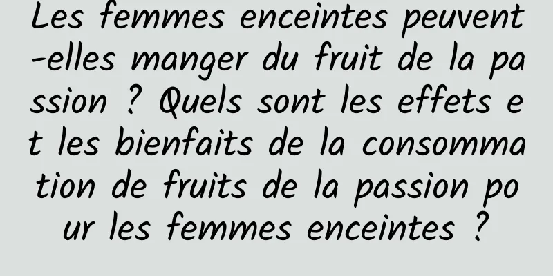 Les femmes enceintes peuvent-elles manger du fruit de la passion ? Quels sont les effets et les bienfaits de la consommation de fruits de la passion pour les femmes enceintes ?