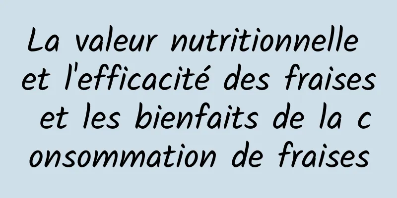 La valeur nutritionnelle et l'efficacité des fraises et les bienfaits de la consommation de fraises