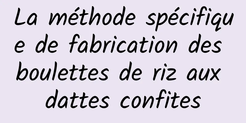 La méthode spécifique de fabrication des boulettes de riz aux dattes confites