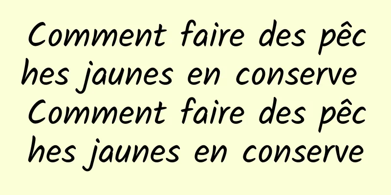 Comment faire des pêches jaunes en conserve Comment faire des pêches jaunes en conserve