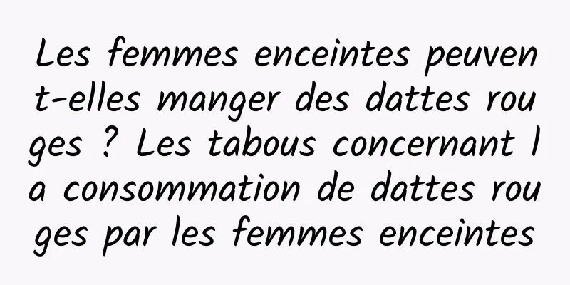 Les femmes enceintes peuvent-elles manger des dattes rouges ? Les tabous concernant la consommation de dattes rouges par les femmes enceintes