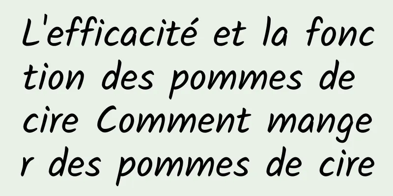 L'efficacité et la fonction des pommes de cire Comment manger des pommes de cire