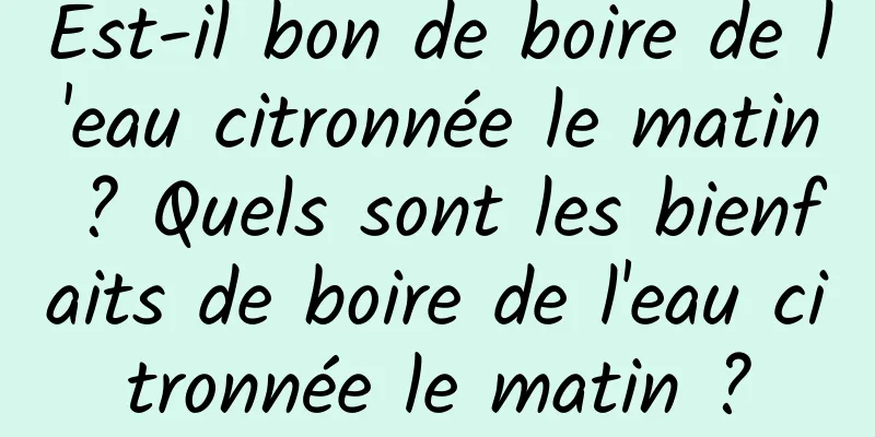 Est-il bon de boire de l'eau citronnée le matin ? Quels sont les bienfaits de boire de l'eau citronnée le matin ?