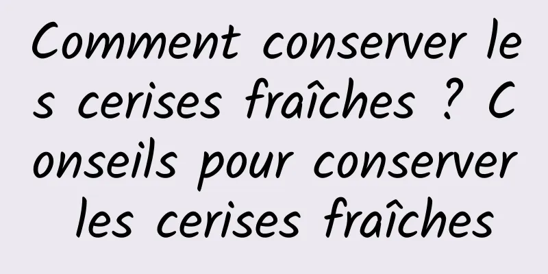 Comment conserver les cerises fraîches ? Conseils pour conserver les cerises fraîches