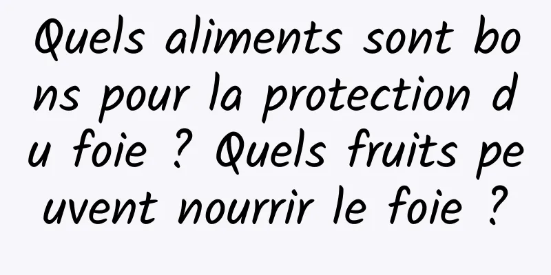 Quels aliments sont bons pour la protection du foie ? Quels fruits peuvent nourrir le foie ?