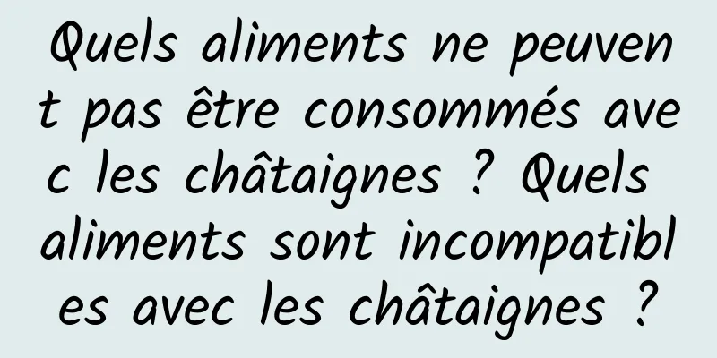 Quels aliments ne peuvent pas être consommés avec les châtaignes ? Quels aliments sont incompatibles avec les châtaignes ?