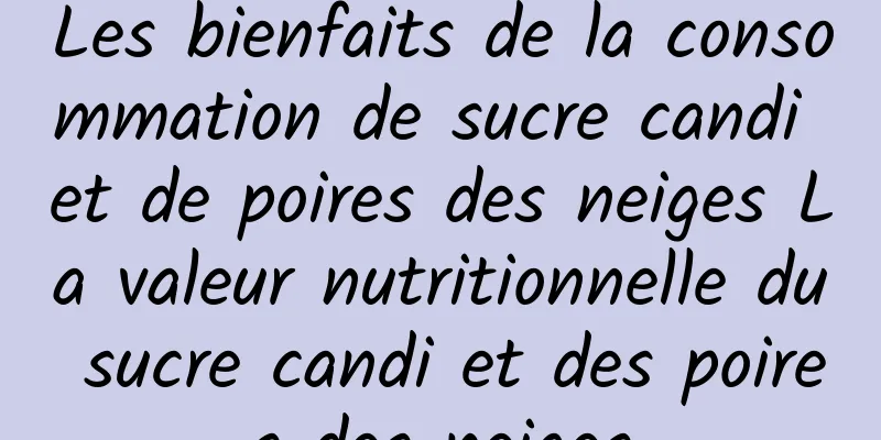 Les bienfaits de la consommation de sucre candi et de poires des neiges La valeur nutritionnelle du sucre candi et des poires des neiges