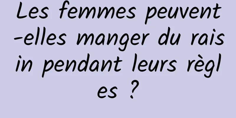 Les femmes peuvent-elles manger du raisin pendant leurs règles ?