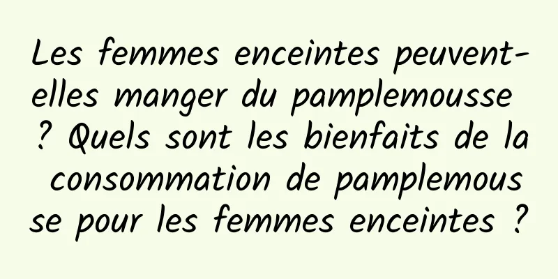 Les femmes enceintes peuvent-elles manger du pamplemousse ? Quels sont les bienfaits de la consommation de pamplemousse pour les femmes enceintes ?