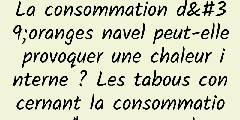 La consommation d'oranges navel peut-elle provoquer une chaleur interne ? Les tabous concernant la consommation d'oranges navel