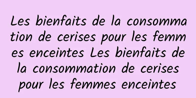 Les bienfaits de la consommation de cerises pour les femmes enceintes Les bienfaits de la consommation de cerises pour les femmes enceintes