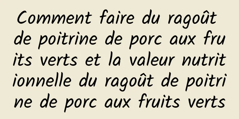 Comment faire du ragoût de poitrine de porc aux fruits verts et la valeur nutritionnelle du ragoût de poitrine de porc aux fruits verts