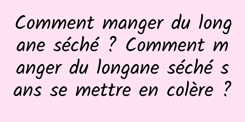 Comment manger du longane séché ? Comment manger du longane séché sans se mettre en colère ?