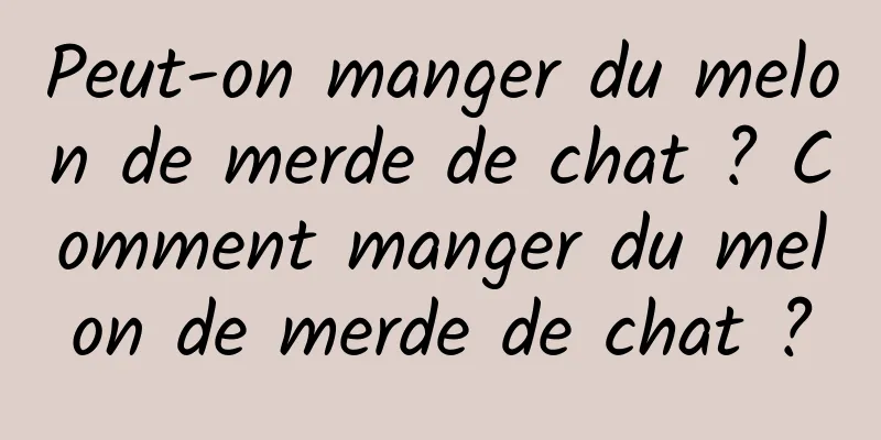 Peut-on manger du melon de merde de chat ? Comment manger du melon de merde de chat ?