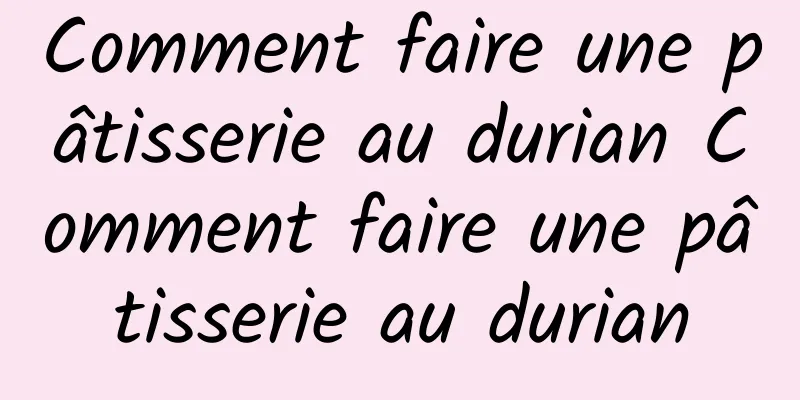 Comment faire une pâtisserie au durian Comment faire une pâtisserie au durian