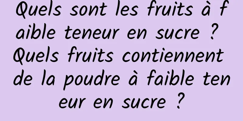 Quels sont les fruits à faible teneur en sucre ? Quels fruits contiennent de la poudre à faible teneur en sucre ?