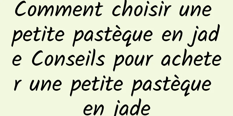 Comment choisir une petite pastèque en jade Conseils pour acheter une petite pastèque en jade