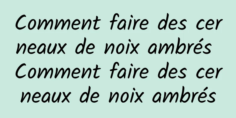 Comment faire des cerneaux de noix ambrés Comment faire des cerneaux de noix ambrés