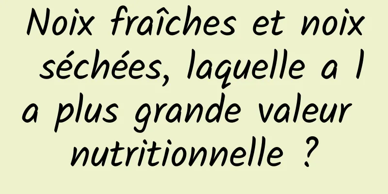 Noix fraîches et noix séchées, laquelle a la plus grande valeur nutritionnelle ?