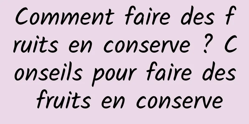 Comment faire des fruits en conserve ? Conseils pour faire des fruits en conserve