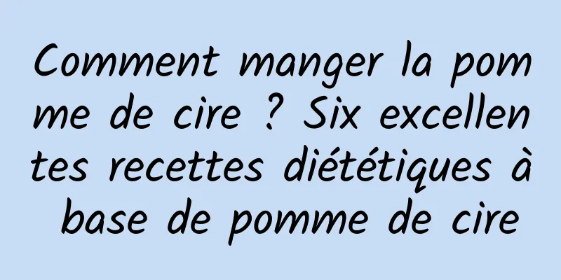 Comment manger la pomme de cire ? Six excellentes recettes diététiques à base de pomme de cire