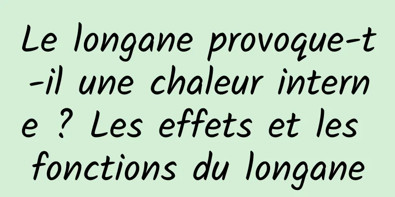 Le longane provoque-t-il une chaleur interne ? Les effets et les fonctions du longane