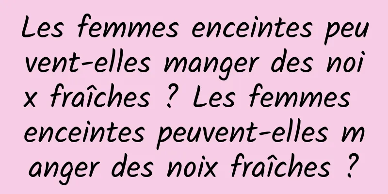 Les femmes enceintes peuvent-elles manger des noix fraîches ? Les femmes enceintes peuvent-elles manger des noix fraîches ?